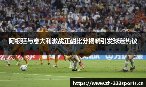 阿根廷与意大利激战正酣比分揭晓引发球迷热议